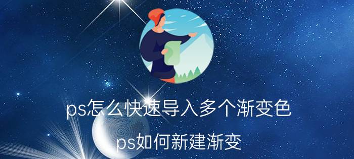 ps怎么快速导入多个渐变色 ps如何新建渐变？